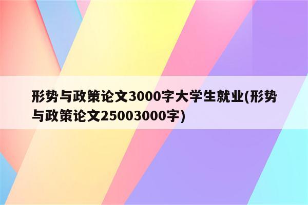 形势与政策论文3000字大学生就业(形势与政策论文25003000字)