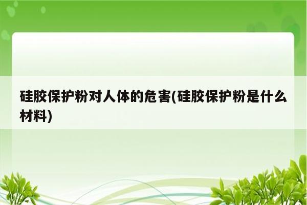 硅胶保护粉对人体的危害(硅胶保护粉是什么材料)