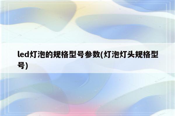 led灯泡的规格型号参数(灯泡灯头规格型号)