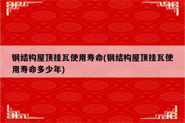 钢结构屋顶挂瓦使用寿命(钢结构屋顶挂瓦使用寿命多少年)