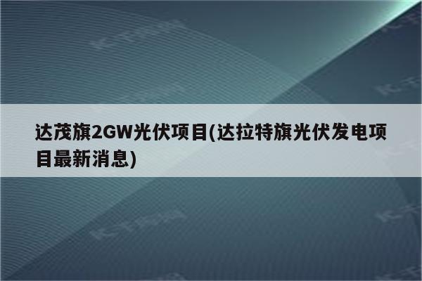 达茂旗2GW光伏项目(达拉特旗光伏发电项目最新消息)