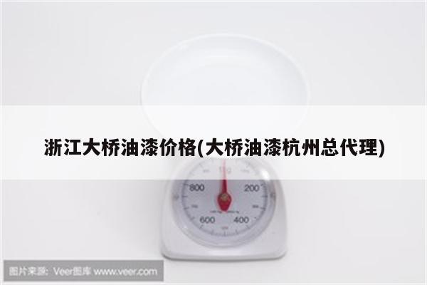 浙江大桥油漆价格(大桥油漆杭州总代理)