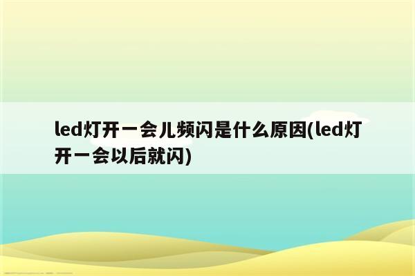 led灯开一会儿频闪是什么原因(led灯开一会以后就闪)