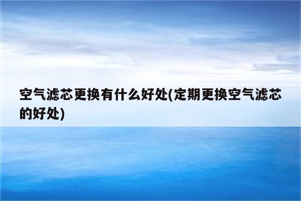 空气滤芯更换有什么好处(定期更换空气滤芯的好处)