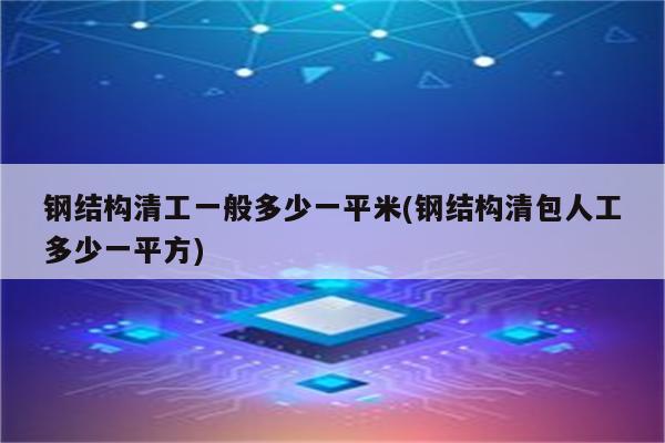 钢结构清工一般多少一平米(钢结构清包人工多少一平方)