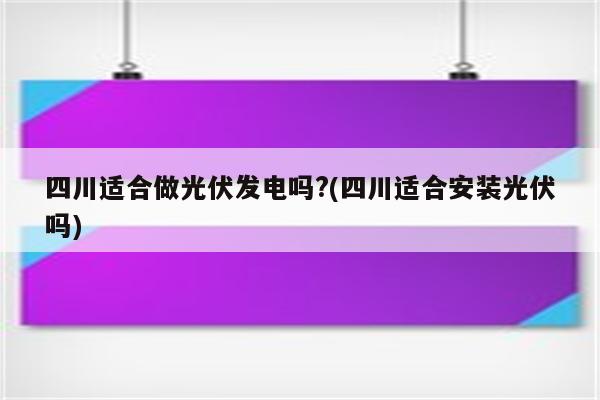 四川适合做光伏发电吗?(四川适合安装光伏吗)