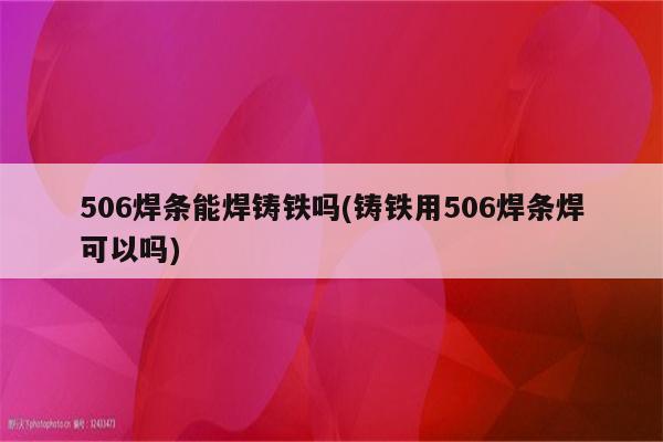 506焊条能焊铸铁吗(铸铁用506焊条焊可以吗)