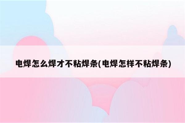 电焊怎么焊才不粘焊条(电焊怎样不粘焊条)