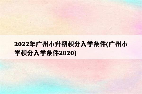 2022年广州小升初积分入学条件(广州小学积分入学条件2020)