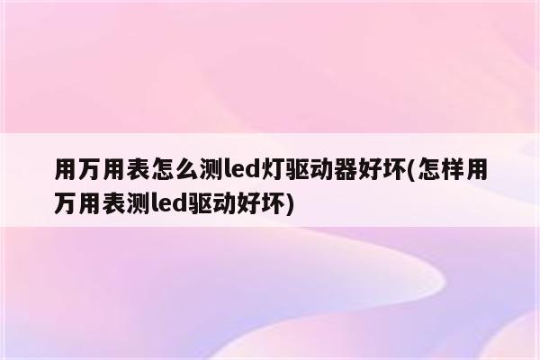 用万用表怎么测led灯驱动器好坏(怎样用万用表测led驱动好坏)