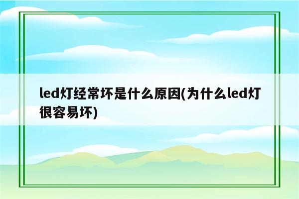 led灯经常坏是什么原因(为什么led灯很容易坏)