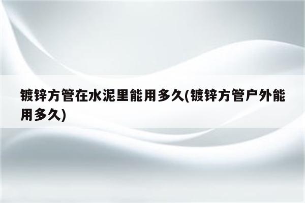 镀锌方管在水泥里能用多久(镀锌方管户外能用多久)