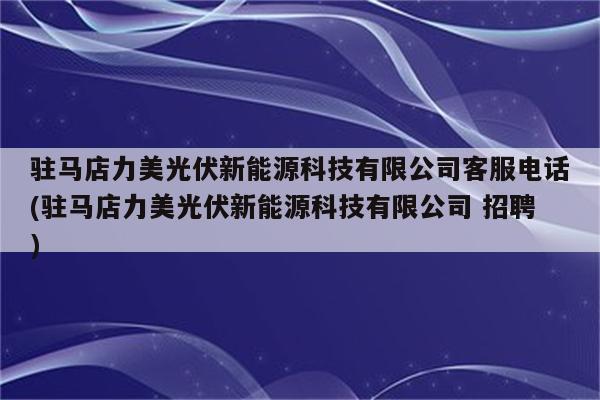 驻马店力美光伏新能源科技有限公司客服电话(驻马店力美光伏新能源科技有限公司 招聘)