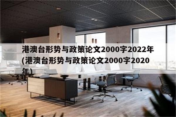 港澳台形势与政策论文2000字2022年(港澳台形势与政策论文2000字2020年)