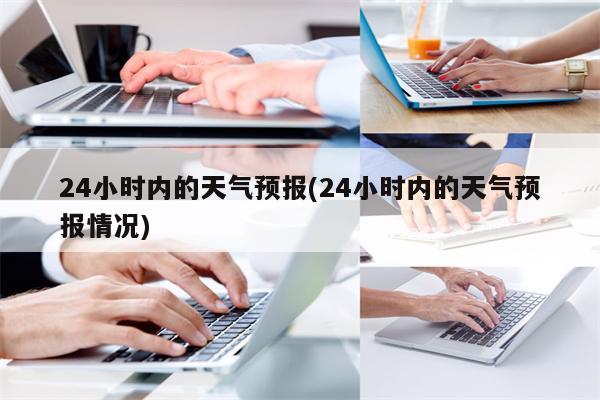 24小时内的天气预报(24小时内的天气预报情况)