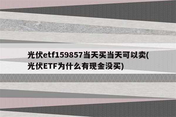 光伏etf159857当天买当天可以卖(光伏ETF为什么有现金没买)