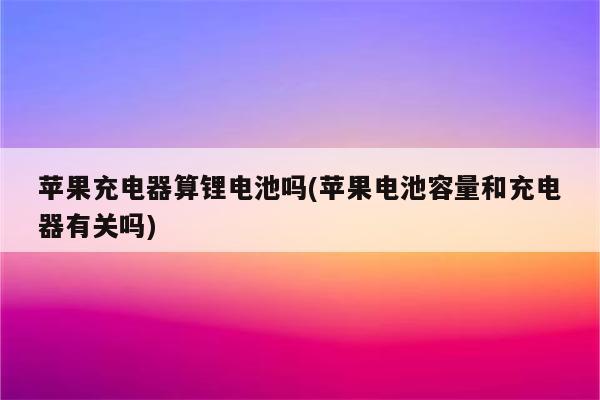 苹果充电器算锂电池吗(苹果电池容量和充电器有关吗)