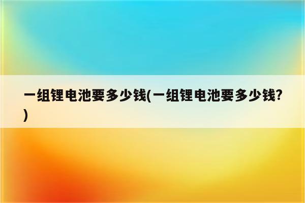 一组锂电池要多少钱(一组锂电池要多少钱?)