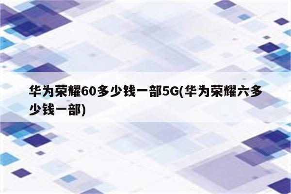 华为荣耀60多少钱一部5G(华为荣耀六多少钱一部)