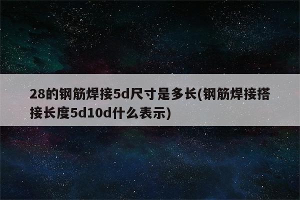 28的钢筋焊接5d尺寸是多长(钢筋焊接搭接长度5d10d什么表示)