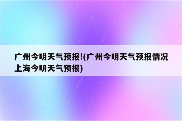 广州今明天气预报!(广州今明天气预报情况上海今明天气预报)