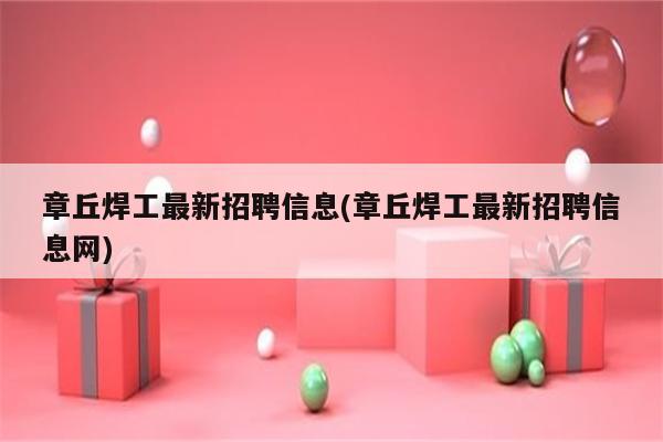 章丘焊工最新招聘信息(章丘焊工最新招聘信息网)