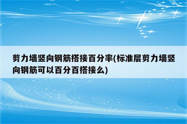 剪力墙竖向钢筋搭接百分率(标准层剪力墙竖向钢筋可以百分百搭接么)