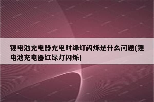 锂电池充电器充电时绿灯闪烁是什么问题(锂电池充电器红绿灯闪烁)