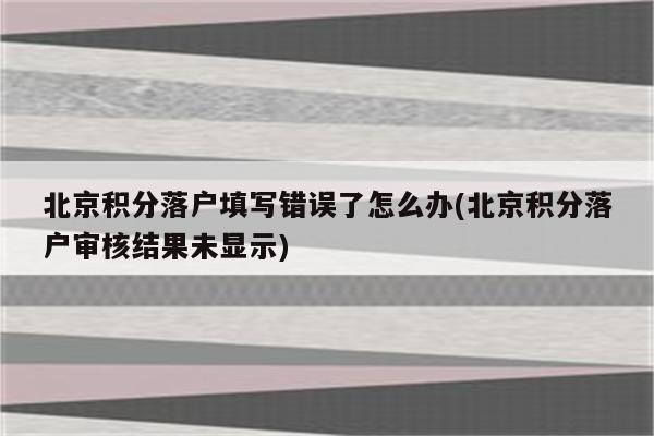 北京积分落户填写错误了怎么办(北京积分落户审核结果未显示)