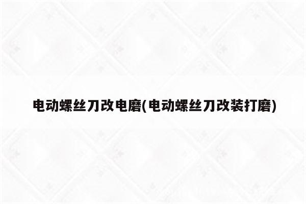 电动螺丝刀改电磨(电动螺丝刀改装打磨)