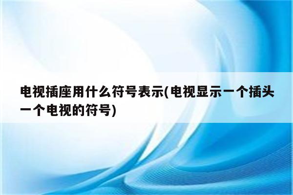 电视插座用什么符号表示(电视显示一个插头一个电视的符号)