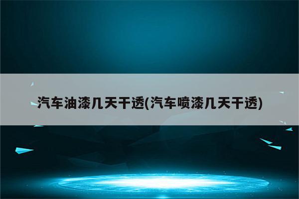 汽车油漆几天干透(汽车喷漆几天干透)