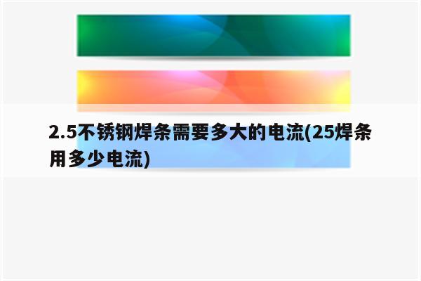 2.5不锈钢焊条需要多大的电流(25焊条用多少电流)