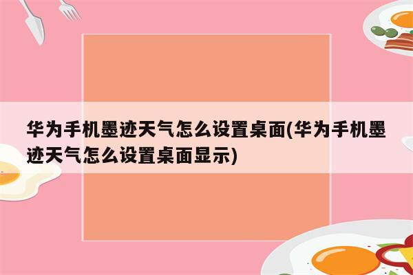 华为手机墨迹天气怎么设置桌面(华为手机墨迹天气怎么设置桌面显示)