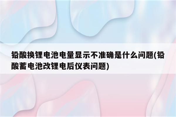 铅酸换锂电池电量显示不准确是什么问题(铅酸蓄电池改锂电后仪表问题)