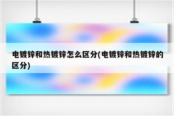 电镀锌和热镀锌怎么区分(电镀锌和热镀锌的区分)