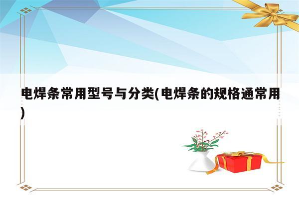 电焊条常用型号与分类(电焊条的规格通常用)