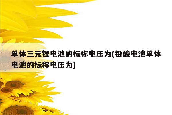 单体三元锂电池的标称电压为(铅酸电池单体电池的标称电压为)