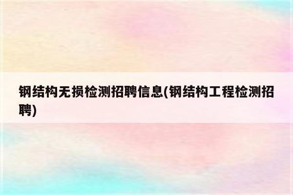 钢结构无损检测招聘信息(钢结构工程检测招聘)