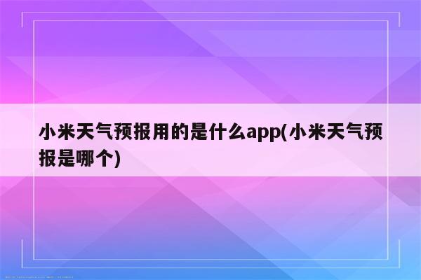 小米天气预报用的是什么app(小米天气预报是哪个)