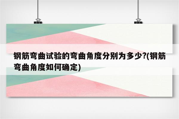 钢筋弯曲试验的弯曲角度分别为多少?(钢筋弯曲角度如何确定)