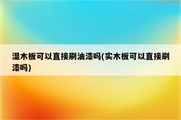 湿木板可以直接刷油漆吗(实木板可以直接刷漆吗)