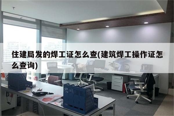 住建局发的焊工证怎么查(建筑焊工操作证怎么查询)