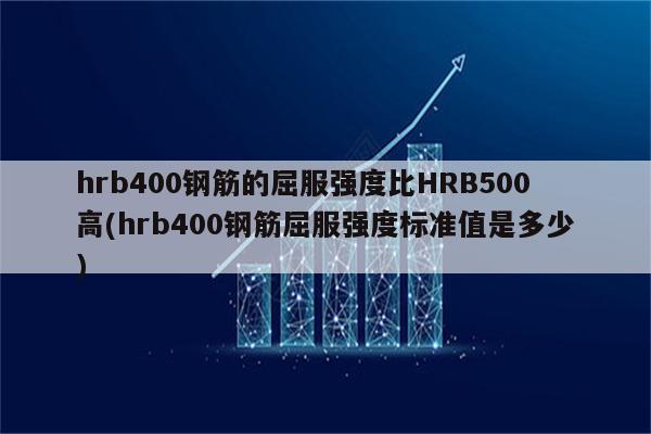 hrb400钢筋的屈服强度比HRB500高(hrb400钢筋屈服强度标准值是多少)