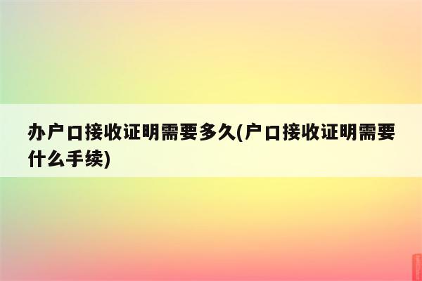 办户口接收证明需要多久(户口接收证明需要什么手续)