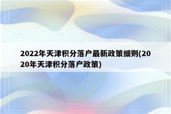 2022年天津积分落户最新政策细则(2020年天津积分落户政策)