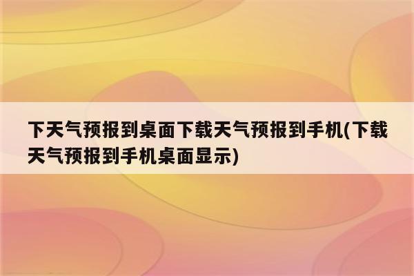 下天气预报到桌面下载天气预报到手机(下载天气预报到手机桌面显示)