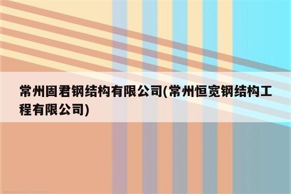 常州固君钢结构有限公司(常州恒宽钢结构工程有限公司)