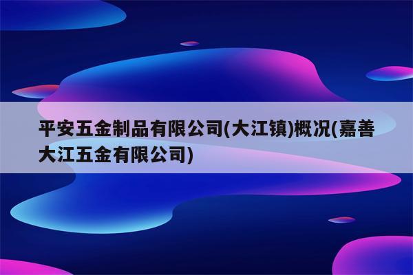 平安五金制品有限公司(大江镇)概况(嘉善大江五金有限公司)