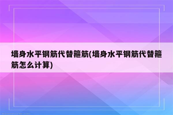 墙身水平钢筋代替箍筋(墙身水平钢筋代替箍筋怎么计算)